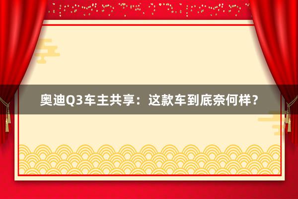 奥迪Q3车主共享：这款车到底奈何样？