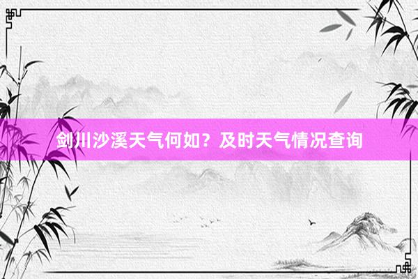 剑川沙溪天气何如？及时天气情况查询