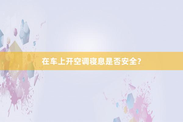 在车上开空调寝息是否安全？