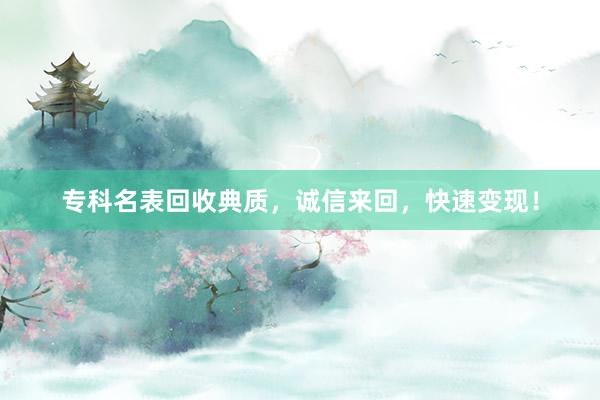 专科名表回收典质，诚信来回，快速变现！