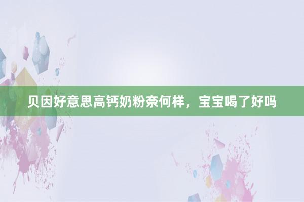 贝因好意思高钙奶粉奈何样，宝宝喝了好吗