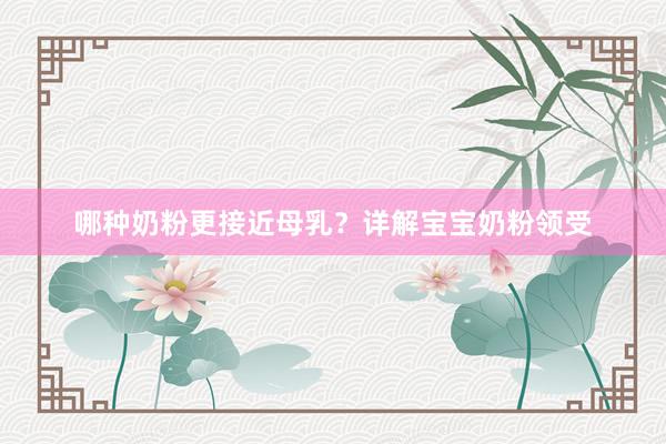 哪种奶粉更接近母乳？详解宝宝奶粉领受