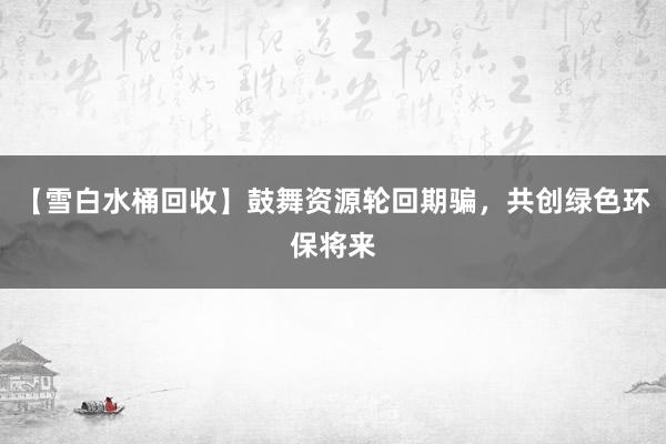 【雪白水桶回收】鼓舞资源轮回期骗，共创绿色环保将来