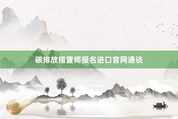 碳排放措置师报名进口官网通谈