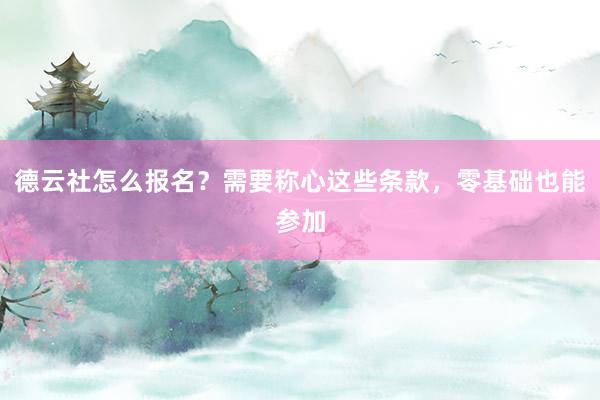 德云社怎么报名？需要称心这些条款，零基础也能参加